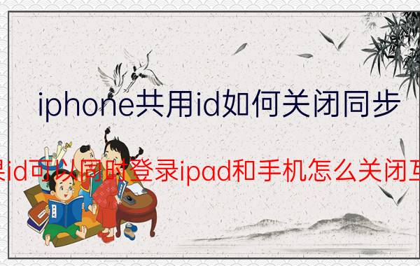 iphone共用id如何关闭同步 苹果id可以同时登录ipad和手机怎么关闭互通？